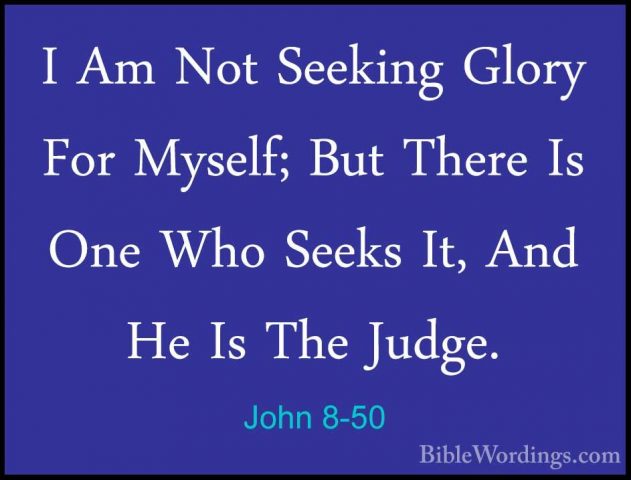 John 8-50 - I Am Not Seeking Glory For Myself; But There Is One WI Am Not Seeking Glory For Myself; But There Is One Who Seeks It, And He Is The Judge. 