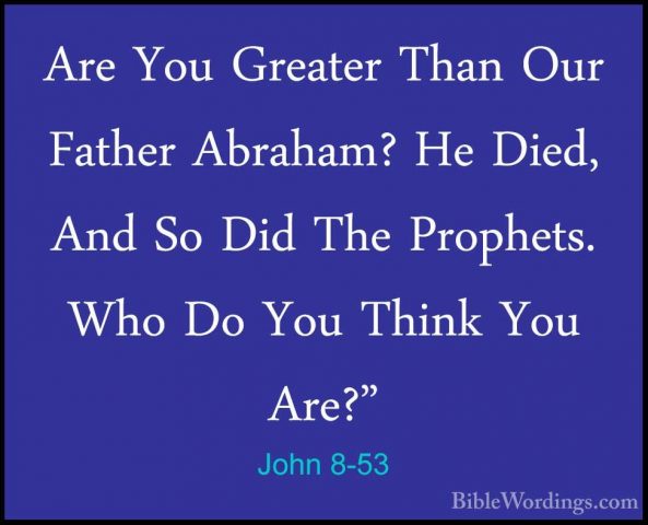 John 8-53 - Are You Greater Than Our Father Abraham? He Died, AndAre You Greater Than Our Father Abraham? He Died, And So Did The Prophets. Who Do You Think You Are?" 
