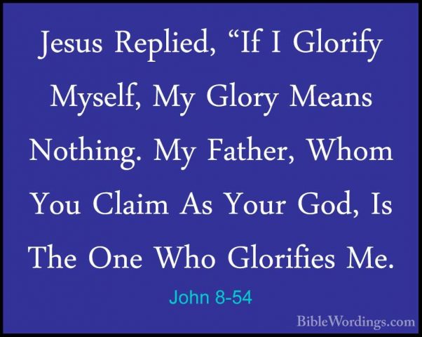 John 8-54 - Jesus Replied, "If I Glorify Myself, My Glory Means NJesus Replied, "If I Glorify Myself, My Glory Means Nothing. My Father, Whom You Claim As Your God, Is The One Who Glorifies Me. 
