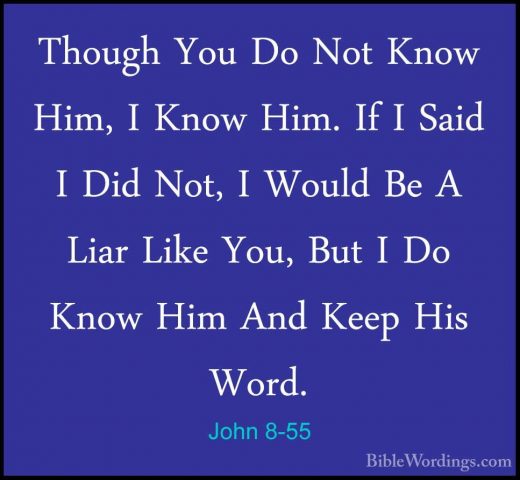 John 8-55 - Though You Do Not Know Him, I Know Him. If I Said I DThough You Do Not Know Him, I Know Him. If I Said I Did Not, I Would Be A Liar Like You, But I Do Know Him And Keep His Word. 
