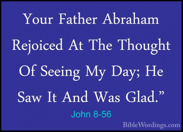 John 8-56 - Your Father Abraham Rejoiced At The Thought Of SeeingYour Father Abraham Rejoiced At The Thought Of Seeing My Day; He Saw It And Was Glad." 