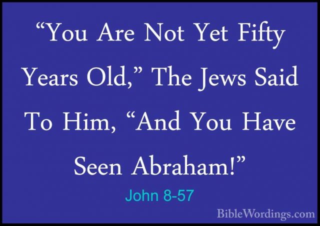 John 8-57 - "You Are Not Yet Fifty Years Old," The Jews Said To H"You Are Not Yet Fifty Years Old," The Jews Said To Him, "And You Have Seen Abraham!" 