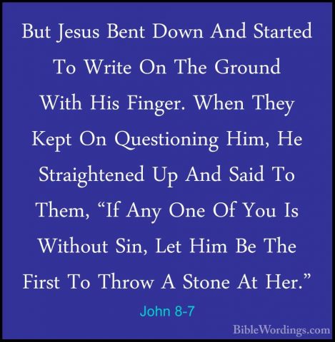 John 8-7 - But Jesus Bent Down And Started To Write On The GroundBut Jesus Bent Down And Started To Write On The Ground With His Finger. When They Kept On Questioning Him, He Straightened Up And Said To Them, "If Any One Of You Is Without Sin, Let Him Be The First To Throw A Stone At Her." 