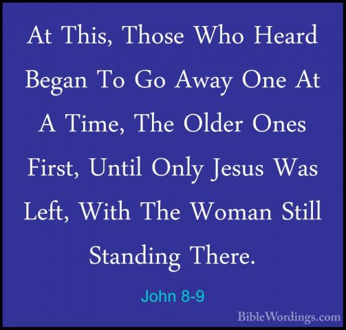 John 8-9 - At This, Those Who Heard Began To Go Away One At A TimAt This, Those Who Heard Began To Go Away One At A Time, The Older Ones First, Until Only Jesus Was Left, With The Woman Still Standing There. 
