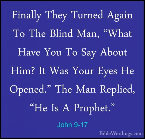 John 9-17 - Finally They Turned Again To The Blind Man, "What HavFinally They Turned Again To The Blind Man, "What Have You To Say About Him? It Was Your Eyes He Opened." The Man Replied, "He Is A Prophet." 