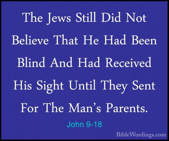 John 9-18 - The Jews Still Did Not Believe That He Had Been BlindThe Jews Still Did Not Believe That He Had Been Blind And Had Received His Sight Until They Sent For The Man's Parents. 