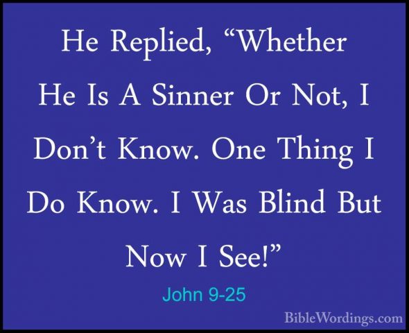 John 9-25 - He Replied, "Whether He Is A Sinner Or Not, I Don't KHe Replied, "Whether He Is A Sinner Or Not, I Don't Know. One Thing I Do Know. I Was Blind But Now I See!" 
