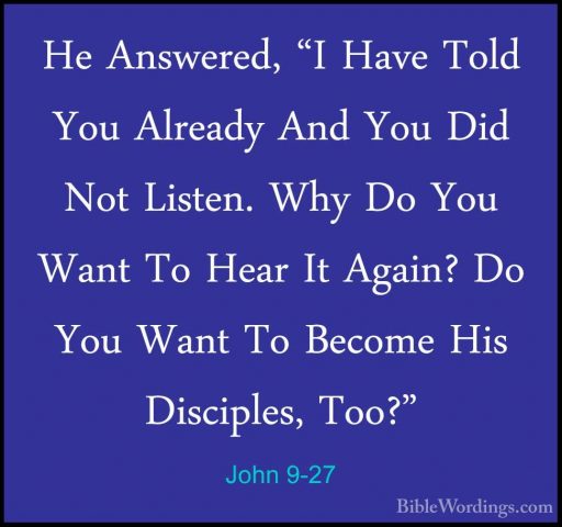 John 9-27 - He Answered, "I Have Told You Already And You Did NotHe Answered, "I Have Told You Already And You Did Not Listen. Why Do You Want To Hear It Again? Do You Want To Become His Disciples, Too?" 
