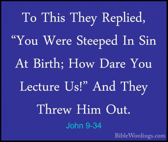 John 9-34 - To This They Replied, "You Were Steeped In Sin At BirTo This They Replied, "You Were Steeped In Sin At Birth; How Dare You Lecture Us!" And They Threw Him Out. 