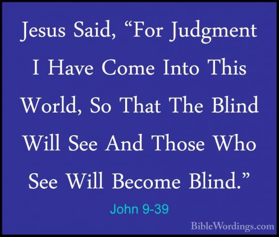 John 9-39 - Jesus Said, "For Judgment I Have Come Into This WorldJesus Said, "For Judgment I Have Come Into This World, So That The Blind Will See And Those Who See Will Become Blind." 