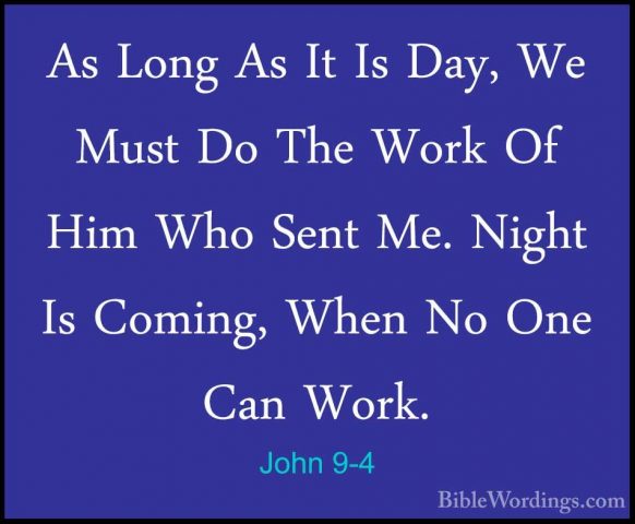John 9-4 - As Long As It Is Day, We Must Do The Work Of Him Who SAs Long As It Is Day, We Must Do The Work Of Him Who Sent Me. Night Is Coming, When No One Can Work. 