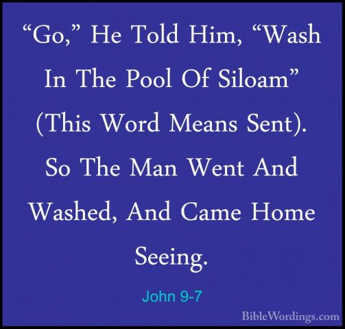 John 9-7 - "Go," He Told Him, "Wash In The Pool Of Siloam" (This"Go," He Told Him, "Wash In The Pool Of Siloam" (This Word Means Sent). So The Man Went And Washed, And Came Home Seeing. 