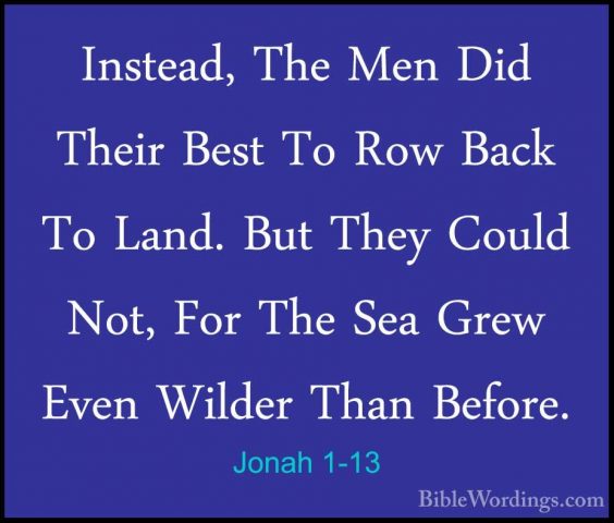 Jonah 1-13 - Instead, The Men Did Their Best To Row Back To Land.Instead, The Men Did Their Best To Row Back To Land. But They Could Not, For The Sea Grew Even Wilder Than Before. 