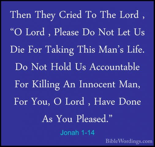 Jonah 1-14 - Then They Cried To The Lord , "O Lord , Please Do NoThen They Cried To The Lord , "O Lord , Please Do Not Let Us Die For Taking This Man's Life. Do Not Hold Us Accountable For Killing An Innocent Man, For You, O Lord , Have Done As You Pleased." 