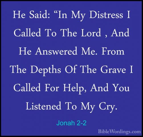 Jonah 2-2 - He Said: "In My Distress I Called To The Lord , And HHe Said: "In My Distress I Called To The Lord , And He Answered Me. From The Depths Of The Grave I Called For Help, And You Listened To My Cry. 