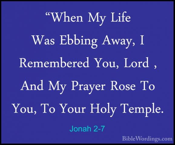 Jonah 2-7 - "When My Life Was Ebbing Away, I Remembered You, Lord"When My Life Was Ebbing Away, I Remembered You, Lord , And My Prayer Rose To You, To Your Holy Temple. 