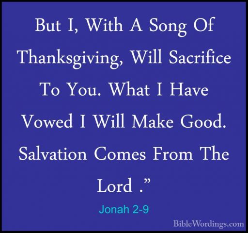Jonah 2-9 - But I, With A Song Of Thanksgiving, Will Sacrifice ToBut I, With A Song Of Thanksgiving, Will Sacrifice To You. What I Have Vowed I Will Make Good. Salvation Comes From The Lord ." 