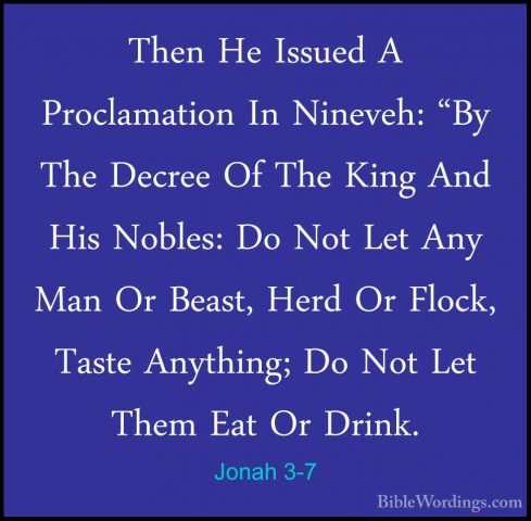 Jonah 3-7 - Then He Issued A Proclamation In Nineveh: "By The DecThen He Issued A Proclamation In Nineveh: "By The Decree Of The King And His Nobles: Do Not Let Any Man Or Beast, Herd Or Flock, Taste Anything; Do Not Let Them Eat Or Drink. 