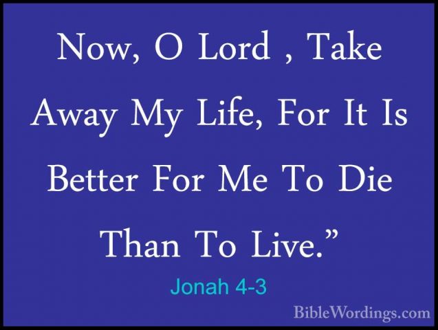 Jonah 4-3 - Now, O Lord , Take Away My Life, For It Is Better ForNow, O Lord , Take Away My Life, For It Is Better For Me To Die Than To Live." 