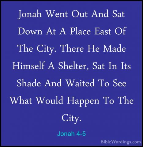 Jonah 4-5 - Jonah Went Out And Sat Down At A Place East Of The CiJonah Went Out And Sat Down At A Place East Of The City. There He Made Himself A Shelter, Sat In Its Shade And Waited To See What Would Happen To The City. 