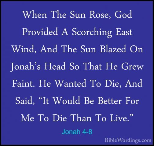 Jonah 4-8 - When The Sun Rose, God Provided A Scorching East WindWhen The Sun Rose, God Provided A Scorching East Wind, And The Sun Blazed On Jonah's Head So That He Grew Faint. He Wanted To Die, And Said, "It Would Be Better For Me To Die Than To Live." 