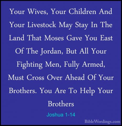 Joshua 1-14 - Your Wives, Your Children And Your Livestock May StYour Wives, Your Children And Your Livestock May Stay In The Land That Moses Gave You East Of The Jordan, But All Your Fighting Men, Fully Armed, Must Cross Over Ahead Of Your Brothers. You Are To Help Your Brothers 