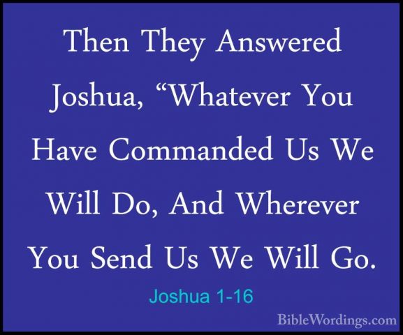 Joshua 1-16 - Then They Answered Joshua, "Whatever You Have CommaThen They Answered Joshua, "Whatever You Have Commanded Us We Will Do, And Wherever You Send Us We Will Go. 