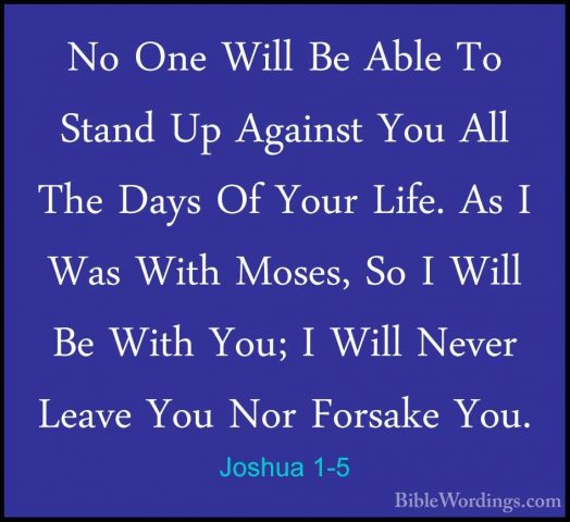 Joshua 1-5 - No One Will Be Able To Stand Up Against You All TheNo One Will Be Able To Stand Up Against You All The Days Of Your Life. As I Was With Moses, So I Will Be With You; I Will Never Leave You Nor Forsake You. 
