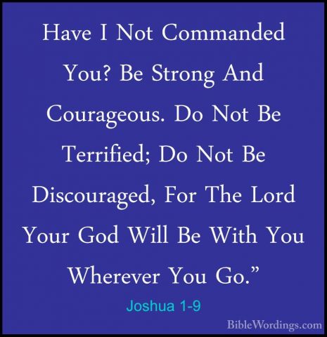 Joshua 1-9 - Have I Not Commanded You? Be Strong And Courageous.Have I Not Commanded You? Be Strong And Courageous. Do Not Be Terrified; Do Not Be Discouraged, For The Lord Your God Will Be With You Wherever You Go." 