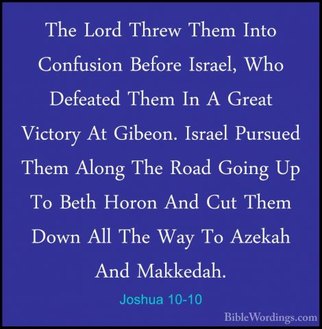 Joshua 10-10 - The Lord Threw Them Into Confusion Before Israel,The Lord Threw Them Into Confusion Before Israel, Who Defeated Them In A Great Victory At Gibeon. Israel Pursued Them Along The Road Going Up To Beth Horon And Cut Them Down All The Way To Azekah And Makkedah. 
