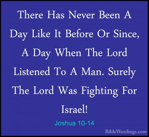 Joshua 10-14 - There Has Never Been A Day Like It Before Or SinceThere Has Never Been A Day Like It Before Or Since, A Day When The Lord Listened To A Man. Surely The Lord Was Fighting For Israel! 