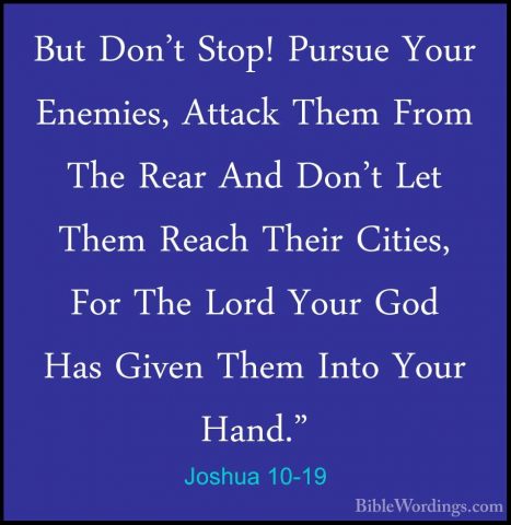 Joshua 10-19 - But Don't Stop! Pursue Your Enemies, Attack Them FBut Don't Stop! Pursue Your Enemies, Attack Them From The Rear And Don't Let Them Reach Their Cities, For The Lord Your God Has Given Them Into Your Hand." 