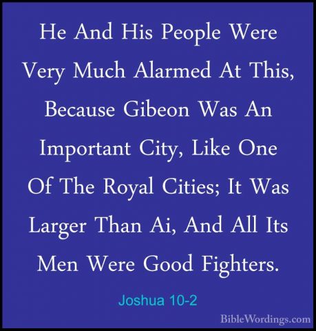 Joshua 10-2 - He And His People Were Very Much Alarmed At This, BHe And His People Were Very Much Alarmed At This, Because Gibeon Was An Important City, Like One Of The Royal Cities; It Was Larger Than Ai, And All Its Men Were Good Fighters. 