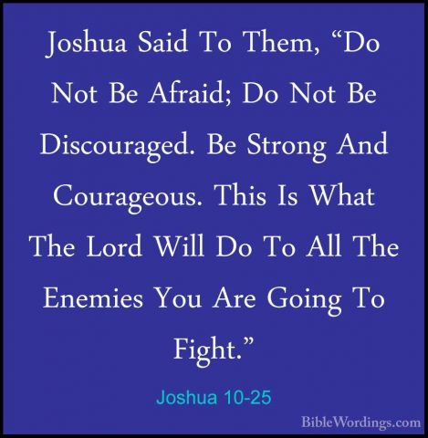 Joshua 10-25 - Joshua Said To Them, "Do Not Be Afraid; Do Not BeJoshua Said To Them, "Do Not Be Afraid; Do Not Be Discouraged. Be Strong And Courageous. This Is What The Lord Will Do To All The Enemies You Are Going To Fight." 
