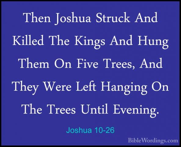 Joshua 10-26 - Then Joshua Struck And Killed The Kings And Hung TThen Joshua Struck And Killed The Kings And Hung Them On Five Trees, And They Were Left Hanging On The Trees Until Evening. 