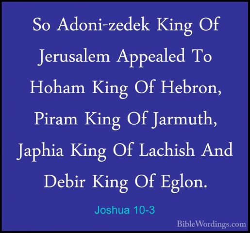 Joshua 10-3 - So Adoni-zedek King Of Jerusalem Appealed To HohamSo Adoni-zedek King Of Jerusalem Appealed To Hoham King Of Hebron, Piram King Of Jarmuth, Japhia King Of Lachish And Debir King Of Eglon. 