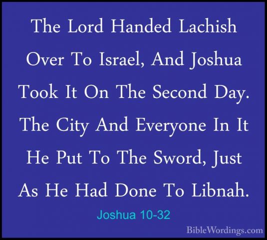 Joshua 10-32 - The Lord Handed Lachish Over To Israel, And JoshuaThe Lord Handed Lachish Over To Israel, And Joshua Took It On The Second Day. The City And Everyone In It He Put To The Sword, Just As He Had Done To Libnah. 