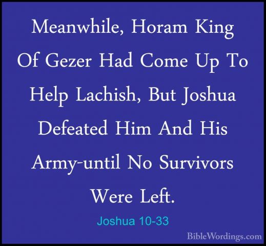 Joshua 10-33 - Meanwhile, Horam King Of Gezer Had Come Up To HelpMeanwhile, Horam King Of Gezer Had Come Up To Help Lachish, But Joshua Defeated Him And His Army-until No Survivors Were Left. 