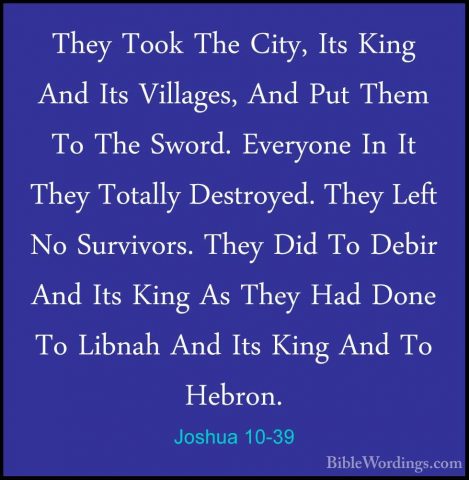 Joshua 10-39 - They Took The City, Its King And Its Villages, AndThey Took The City, Its King And Its Villages, And Put Them To The Sword. Everyone In It They Totally Destroyed. They Left No Survivors. They Did To Debir And Its King As They Had Done To Libnah And Its King And To Hebron. 