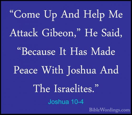 Joshua 10-4 - "Come Up And Help Me Attack Gibeon," He Said, "Beca"Come Up And Help Me Attack Gibeon," He Said, "Because It Has Made Peace With Joshua And The Israelites." 