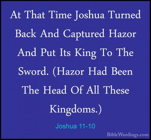 Joshua 11-10 - At That Time Joshua Turned Back And Captured HazorAt That Time Joshua Turned Back And Captured Hazor And Put Its King To The Sword. (Hazor Had Been The Head Of All These Kingdoms.) 