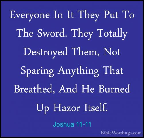 Joshua 11-11 - Everyone In It They Put To The Sword. They TotallyEveryone In It They Put To The Sword. They Totally Destroyed Them, Not Sparing Anything That Breathed, And He Burned Up Hazor Itself. 