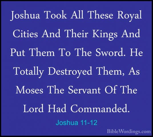 Joshua 11-12 - Joshua Took All These Royal Cities And Their KingsJoshua Took All These Royal Cities And Their Kings And Put Them To The Sword. He Totally Destroyed Them, As Moses The Servant Of The Lord Had Commanded. 