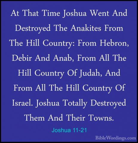 Joshua 11-21 - At That Time Joshua Went And Destroyed The AnakiteAt That Time Joshua Went And Destroyed The Anakites From The Hill Country: From Hebron, Debir And Anab, From All The Hill Country Of Judah, And From All The Hill Country Of Israel. Joshua Totally Destroyed Them And Their Towns. 