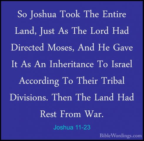 Joshua 11-23 - So Joshua Took The Entire Land, Just As The Lord HSo Joshua Took The Entire Land, Just As The Lord Had Directed Moses, And He Gave It As An Inheritance To Israel According To Their Tribal Divisions. Then The Land Had Rest From War.