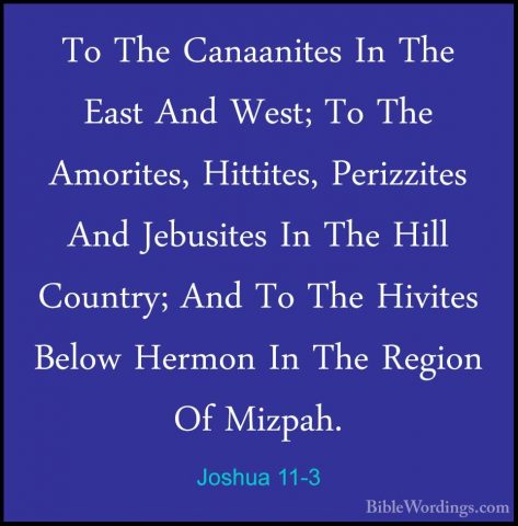 Joshua 11-3 - To The Canaanites In The East And West; To The AmorTo The Canaanites In The East And West; To The Amorites, Hittites, Perizzites And Jebusites In The Hill Country; And To The Hivites Below Hermon In The Region Of Mizpah. 