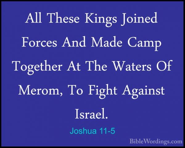 Joshua 11-5 - All These Kings Joined Forces And Made Camp TogetheAll These Kings Joined Forces And Made Camp Together At The Waters Of Merom, To Fight Against Israel. 