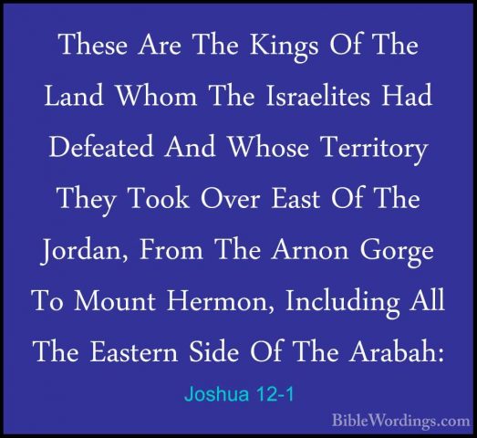 Joshua 12-1 - These Are The Kings Of The Land Whom The IsraelitesThese Are The Kings Of The Land Whom The Israelites Had Defeated And Whose Territory They Took Over East Of The Jordan, From The Arnon Gorge To Mount Hermon, Including All The Eastern Side Of The Arabah: 