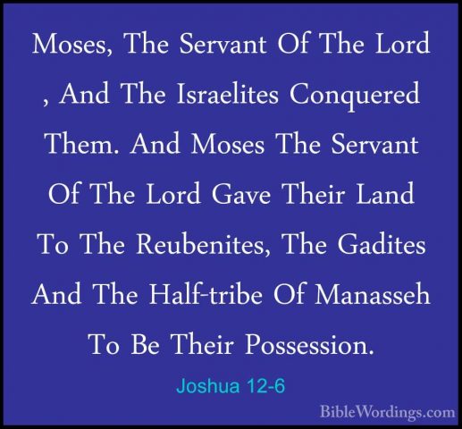 Joshua 12-6 - Moses, The Servant Of The Lord , And The IsraelitesMoses, The Servant Of The Lord , And The Israelites Conquered Them. And Moses The Servant Of The Lord Gave Their Land To The Reubenites, The Gadites And The Half-tribe Of Manasseh To Be Their Possession. 