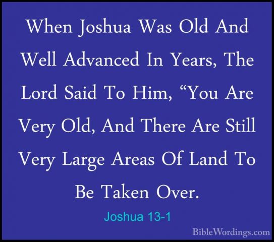 Joshua 13-1 - When Joshua Was Old And Well Advanced In Years, TheWhen Joshua Was Old And Well Advanced In Years, The Lord Said To Him, "You Are Very Old, And There Are Still Very Large Areas Of Land To Be Taken Over. 